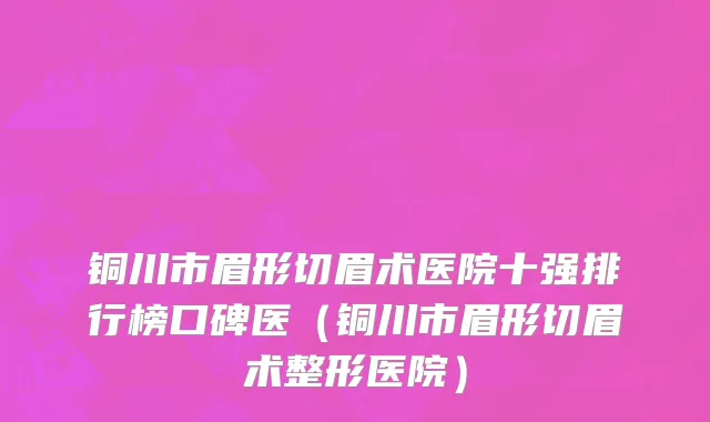 铜川市眉形切眉术医院十强排行榜口碑医（铜川市眉形切眉术整形医院）