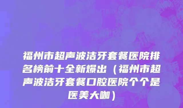 福州市超声波洁牙套餐医院排名榜前十全新爆出（福州市超声波洁牙套餐口腔医院个个是医美大咖）