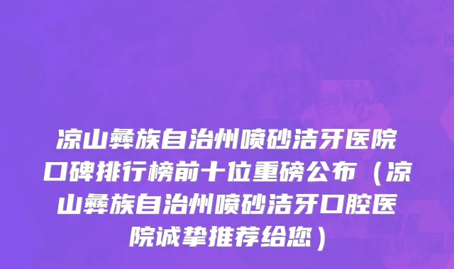 凉山彝族自治州喷砂洁牙医院口碑排行榜前十位重磅公布（凉山彝族自治州喷砂洁牙口腔医院诚挚推荐给您）
