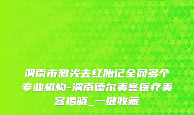 渭南市激光去红胎记全网多个专业机构-渭南德尔美客医疗美容揭晓_一键收藏