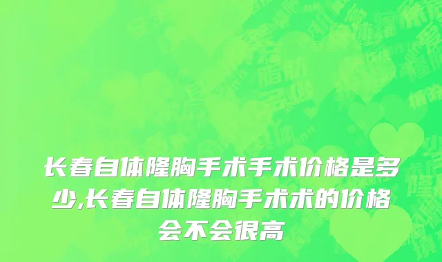 长春自体隆胸手术手术价格是多少,长春自体隆胸手术术的价格会不会很高