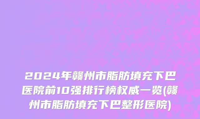 2024年赣州市脂肪填充下巴医院前10强排行榜权威一览(赣州市脂肪填充下巴整形医院)