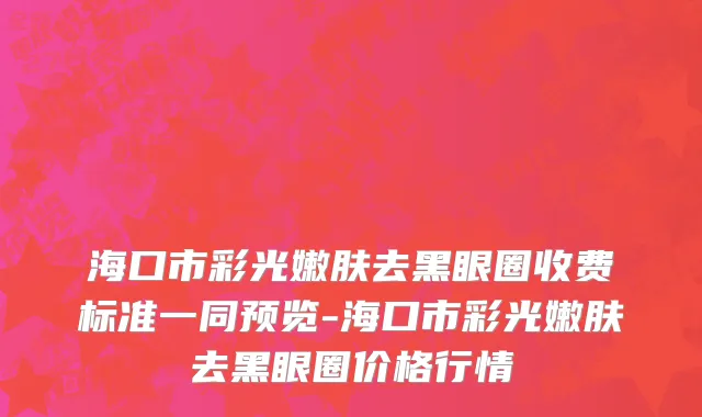 海口市彩光嫩肤去黑眼圈收费标准一同预览-海口市彩光嫩肤去黑眼圈价格行情