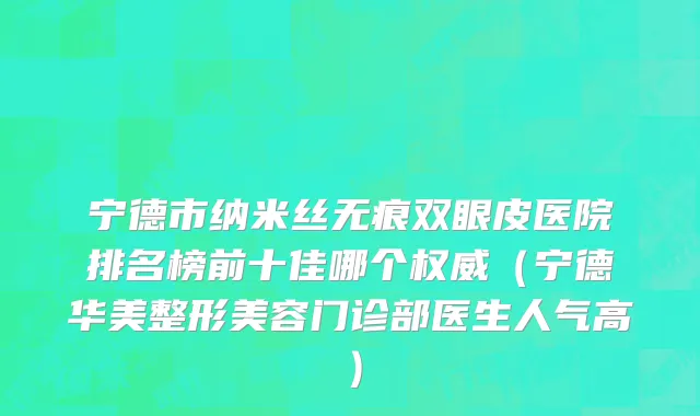 宁德市纳米丝无痕双眼皮医院排名榜前十佳哪个权威（宁德华美整形美容门诊部医生人气高）