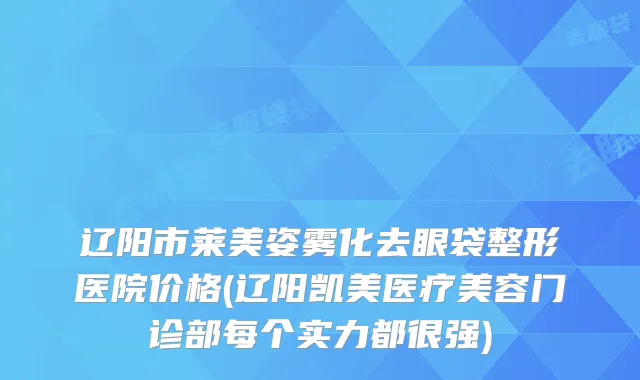 辽阳市莱美姿雾化去眼袋整形医院价格(辽阳凯美医疗美容门诊部每个实力都很强)