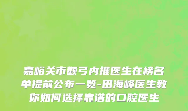 嘉峪关市颧弓内推医生在榜名单提前公布一览-田海峰医生教你如何选择靠谱的口腔医生