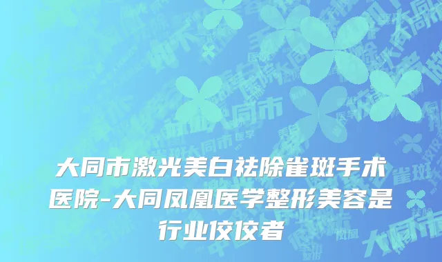 大同市激光美白祛除雀斑手术医院-大同凤凰医学整形美容是行业佼佼者