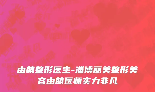 由萌整形医生-淄博丽美整形美容由萌医师实力非凡