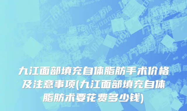 九江面部填充自体脂肪手术价格及注意事项(九江面部填充自体脂肪术要花费多少钱)