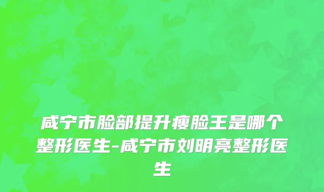 咸宁市脸部提升瘦脸王是哪个整形医生-咸宁市刘明亮整形医生