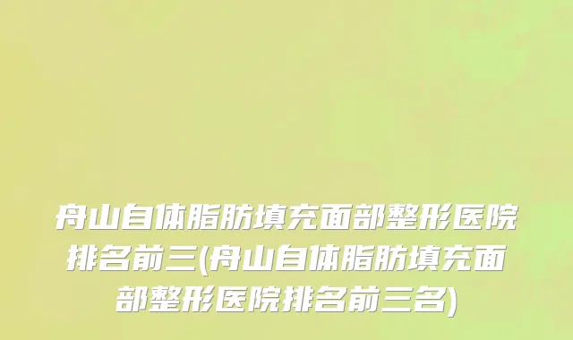 舟山自体脂肪填充面部整形医院排名前三(舟山自体脂肪填充面部整形医院排名前三名)
