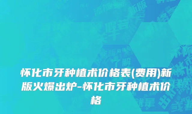 怀化市牙种植术价格表(费用)新版火爆出炉-怀化市牙种植术价格