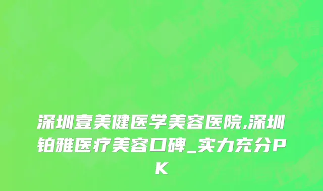 深圳壹美健医学美容医院,深圳铂雅医疗美容口碑_实力充分PK