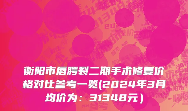 衡阳市唇腭裂二期手术修复价格对比参考一览(2024年3月均价为：31348元）