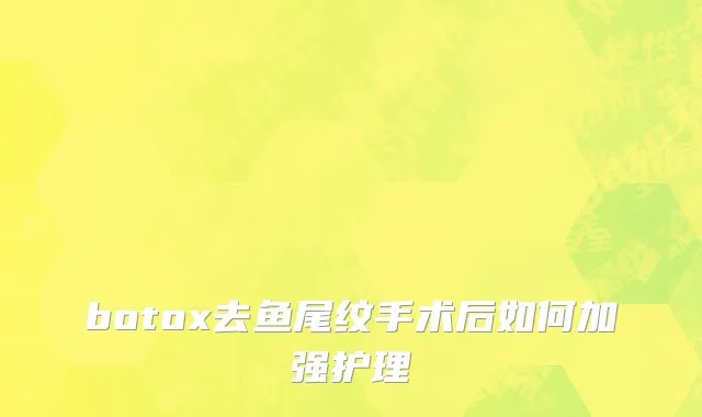 botox去鱼尾纹手术后如何加强护理