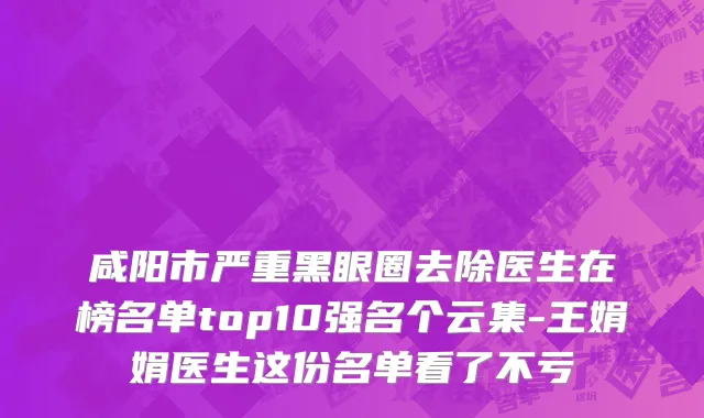 咸阳市严重黑眼圈去除医生在榜名单top10强名个云集-王娟娟医生这份名单看了不亏