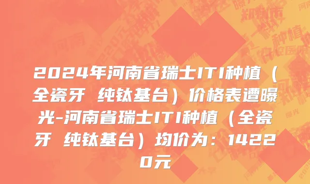 2024年河南省瑞士ITI种植（全瓷牙 纯钛基台）价格表遭曝光-河南省瑞士ITI种植（全瓷牙 纯钛基台）均价为：14220元