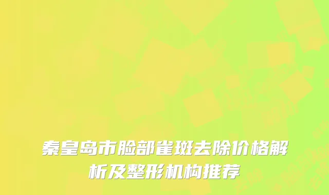 秦皇岛市脸部雀斑去除价格解析及整形机构推荐