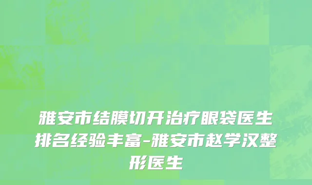 雅安市结膜切开治疗眼袋医生排名经验丰富-雅安市赵学汉整形医生