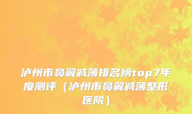 泸州市鼻翼减薄排名榜top7年度测评（泸州市鼻翼减薄整形医院）