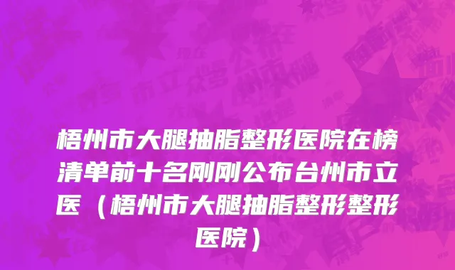 梧州市大腿抽脂整形医院在榜清单前十名刚刚公布台州市立医（梧州市大腿抽脂整形整形医院）