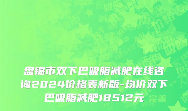 盘锦市双下巴吸脂减肥在线咨询2024价格表新版-均价双下巴吸脂减肥18512元