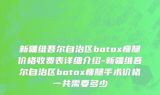 新疆维吾尔自治区botox瘦腿价格收费表详细介绍-新疆维吾尔自治区botox瘦腿手术价格一共需要多少