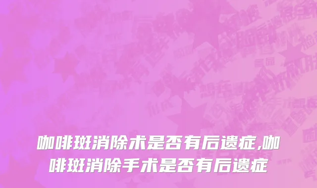 咖啡斑消除术是否有后遗症,咖啡斑消除手术是否有后遗症