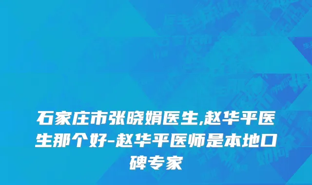 石家庄市张晓娟医生,赵华平医生那个好-赵华平医师是本地口碑专家