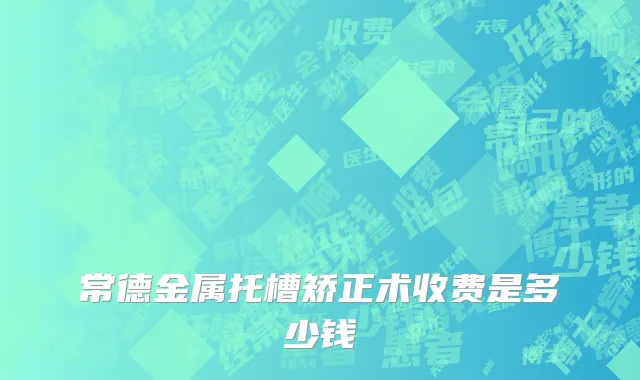 常德金属托槽矫正术收费是多少钱