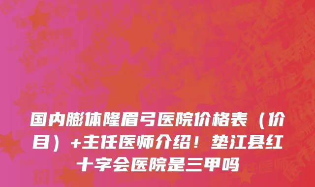 国内膨体隆眉弓医院价格表（价目）+主任医师介绍！垫江县红十字会医院是三甲吗