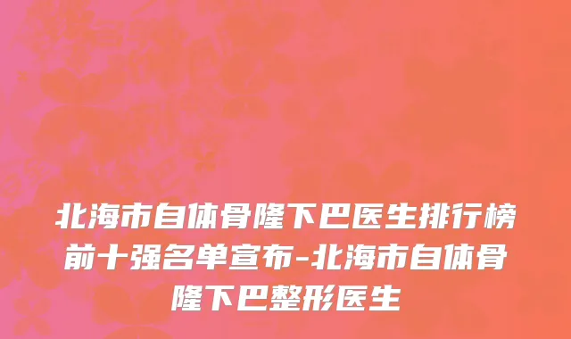 北海市自体骨隆下巴医生排行榜前十强名单宣布-北海市自体骨隆下巴整形医生
