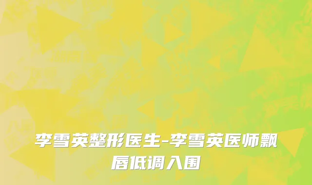 李雪英整形医生-李雪英医师飘唇低调入围