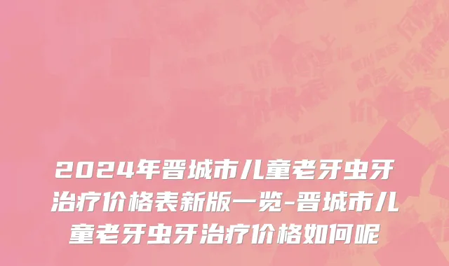 2024年晋城市儿童老牙虫牙治疗价格表新版一览-晋城市儿童老牙虫牙治疗价格如何呢
