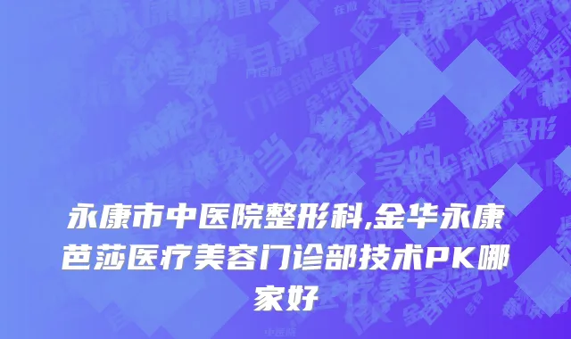 永康市中医院整形科,金华永康芭莎医疗美容门诊部技术PK哪家好