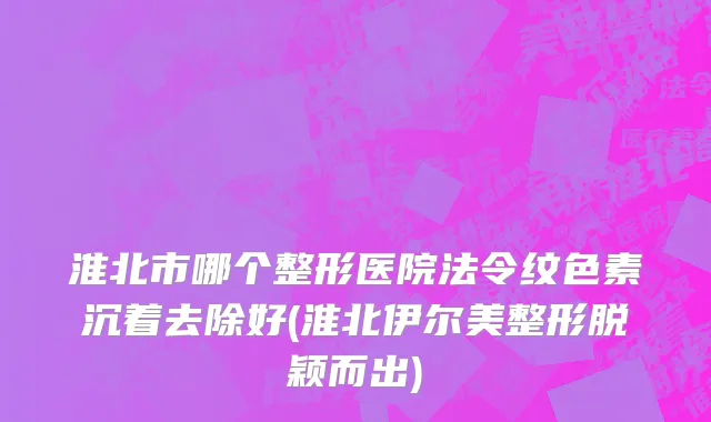 淮北市哪个整形医院法令纹色素沉着去除好(淮北伊尔美整形脱颖而出)