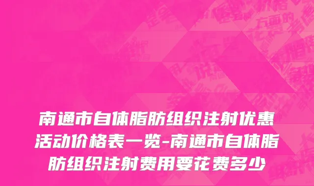 南通市自体脂肪组织注射优惠活动价格表一览-南通市自体脂肪组织注射费用要花费多少