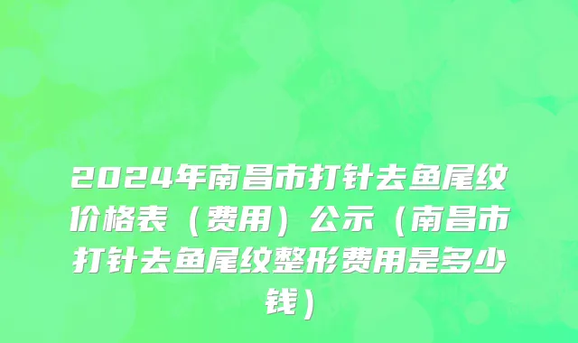 2024年南昌市打针去鱼尾纹价格表（费用）公示（南昌市打针去鱼尾纹整形费用是多少钱）