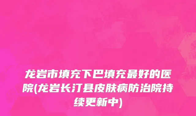 龙岩市填充下巴填充最好的医院(龙岩长汀县皮肤病防治院持续更新中)