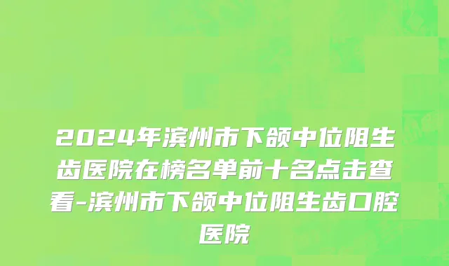 2024年滨州市下颌中位阻生齿医院在榜名单前十名点击查看-滨州市下颌中位阻生齿口腔医院