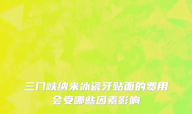 三门峡纳米冰瓷牙贴面的费用会受哪些因素影响