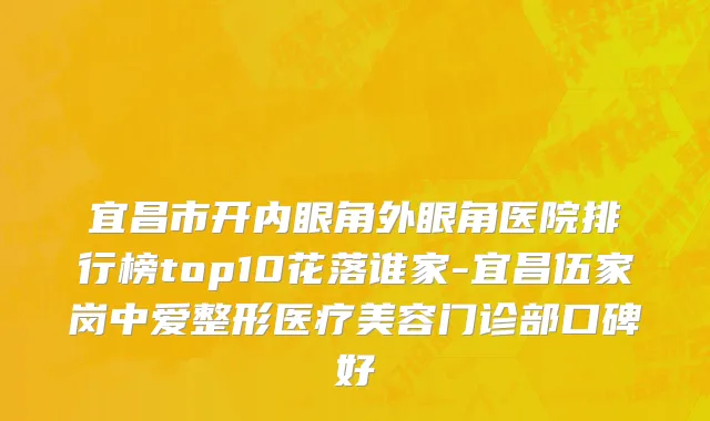 宜昌市开内眼角外眼角医院排行榜top10花落谁家-宜昌伍家岗中爱整形医疗美容门诊部口碑好