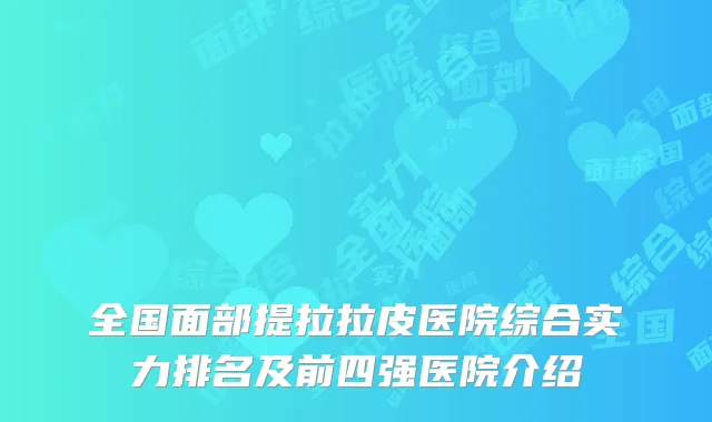 全国面部提拉拉皮医院综合实力排名及前四强医院介绍