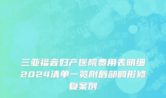 三亚福音妇产医院费用表明细2024清单一览附唇部畸形修复案例