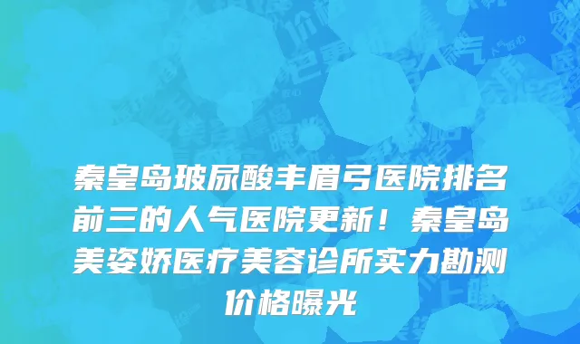 秦皇岛玻尿酸丰眉弓医院排名前三的人气医院更新！秦皇岛美姿娇医疗美容诊所实力勘测价格曝光
