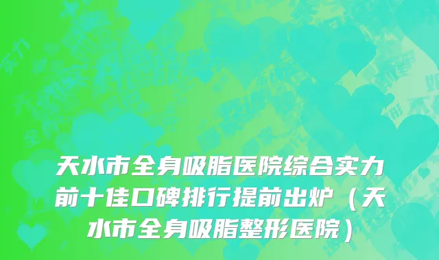 天水市全身吸脂医院综合实力前十佳口碑排行提前出炉（天水市全身吸脂整形医院）