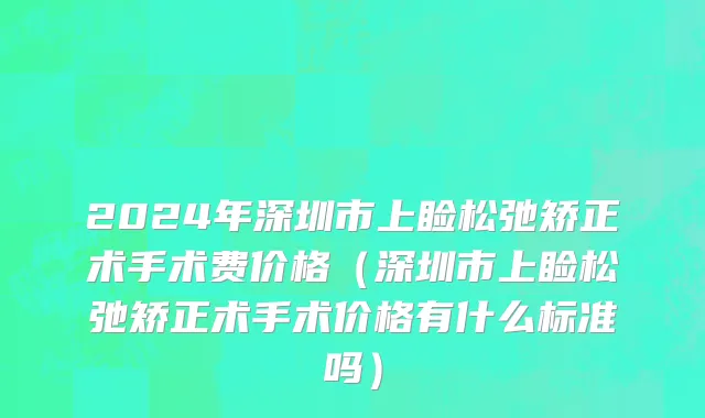2024年深圳市上睑松弛矫正术手术费价格（深圳市上睑松弛矫正术手术价格有什么标准吗）