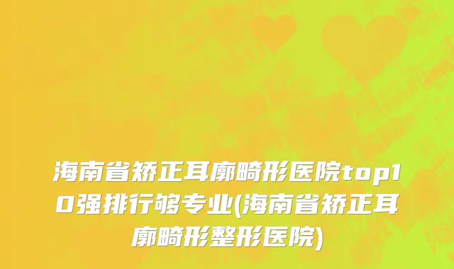 海南省矫正耳廓畸形医院top10强排行够专业(海南省矫正耳廓畸形整形医院)