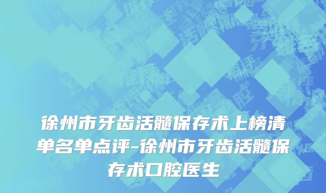 徐州市牙齿活髓保存术上榜清单名单点评-徐州市牙齿活髓保存术口腔医生