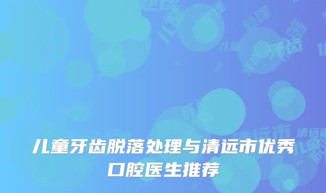 儿童牙齿脱落处理与清远市优秀口腔医生推荐